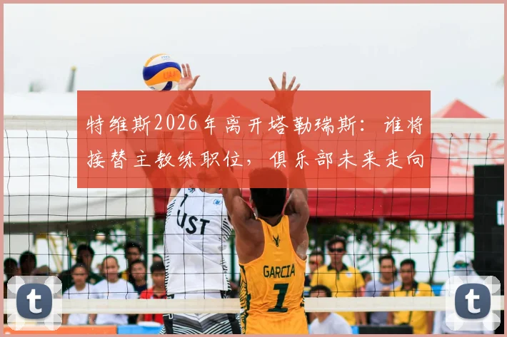 特维斯2026年离开塔勒瑞斯:谁将接替主教练职位,俱乐部未来走向解析