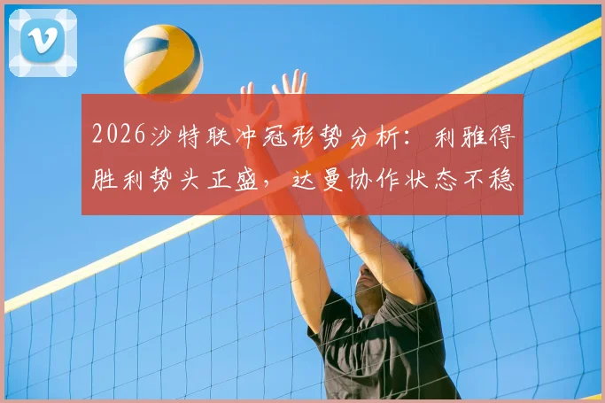 2026沙特联冲冠形势分析:利雅得胜利势头正盛,达曼协作状态不稳成X因素