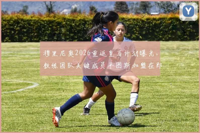 穆里尼奥2026重返皇马计划曝光，教练团队关键成员平图斯加盟在即，仅剩最后细节等待敲定