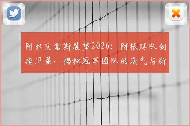 阿尔瓦雷斯展望2026：阿根廷队剑指卫冕，揭秘冠军团队的底气与新征程