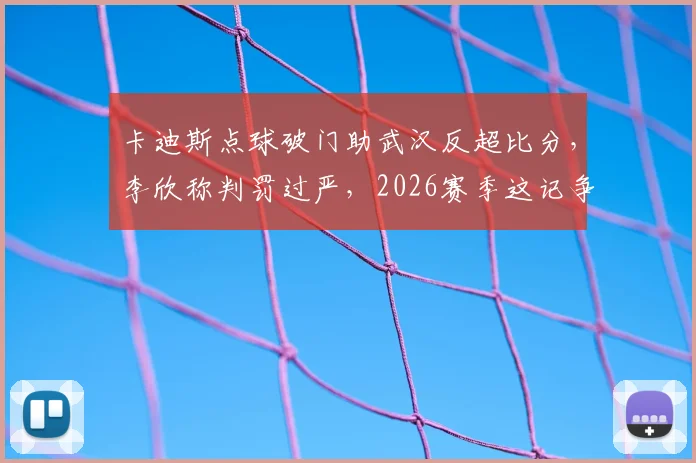 卡迪斯点球破门助武汉反超比分,李欣称判罚过严,2026赛季这记争议判罚你怎么看?