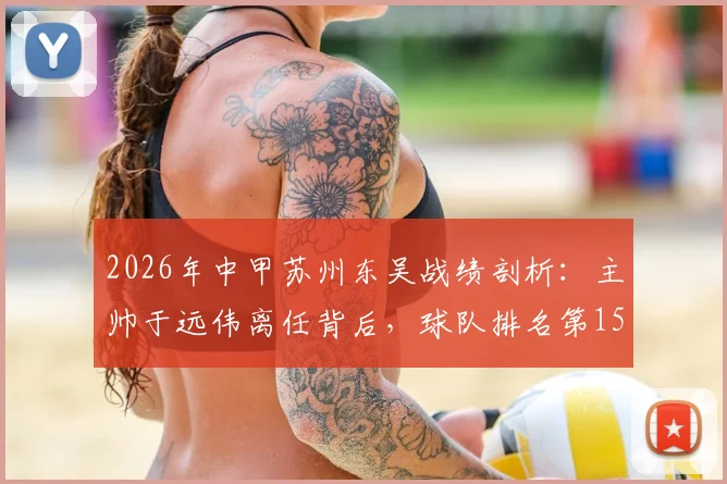 2026年中甲苏州东吴战绩剖析:主帅于远伟离任背后,球队排名第15的困境与未来新帅人选猜想