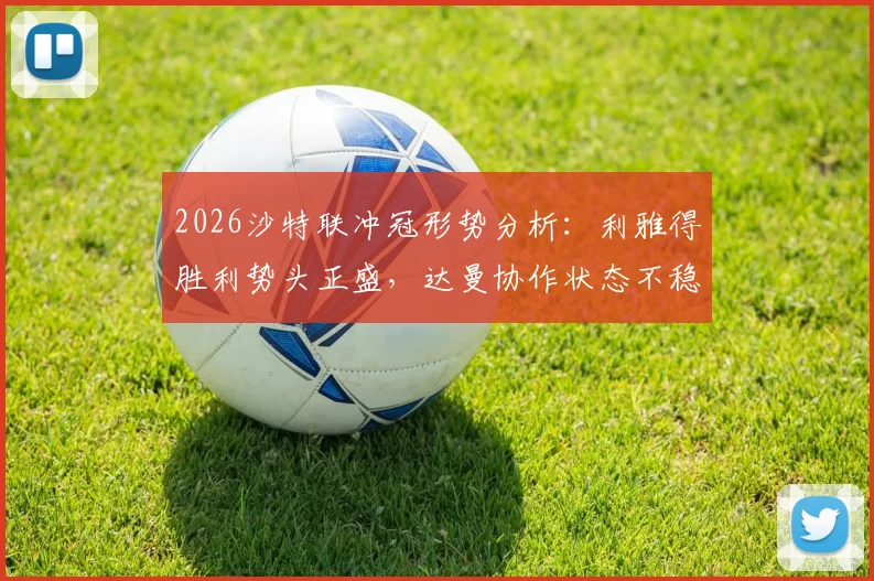 2026沙特联冲冠形势分析：利雅得胜利势头正盛，达曼协作状态不稳成X因素