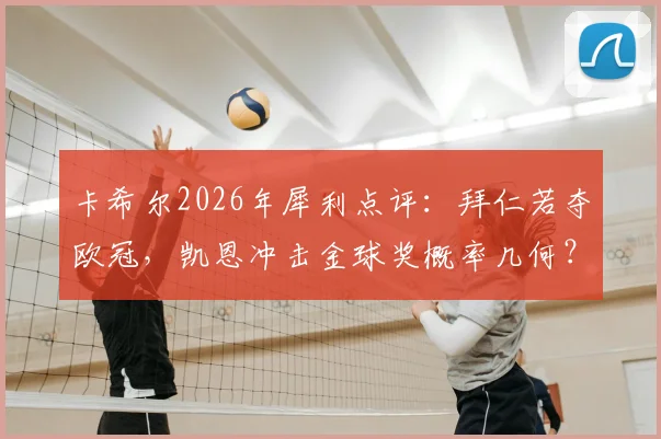 卡希尔2026年犀利点评:拜仁若夺欧冠,凯恩冲击金球奖概率几何?深度分析三大关键