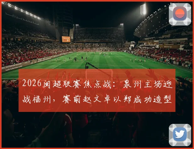 2026闽超联赛焦点战:泉州主场迎战福州,赛前赵文卓以郑成功造型惊艳亮相引爆全场