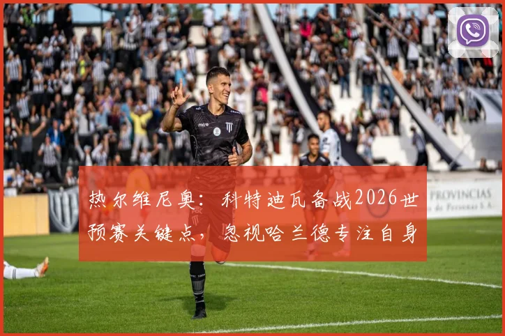 热尔维尼奥:科特迪瓦备战2026世预赛关键点,忽视哈兰德专注自身战术,解析挪威队压力所在