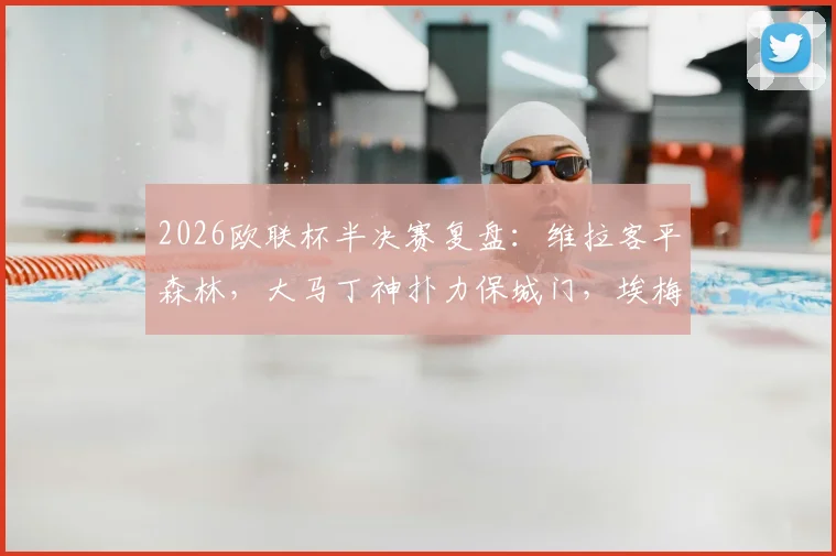 2026欧联杯半决赛复盘:维拉客平森林,大马丁神扑力保城门,埃梅里战术遭遇考验