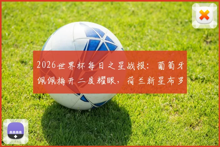 2026世界杯每日之星战报:葡萄牙佩佩梅开二度耀眼,荷兰新星布罗比持续高光,老将伊尔马兹幸运破门全解析