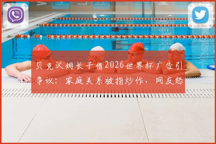 贝克汉姆长子借2026世界杯广告引争议:家庭关系被指炒作,网友怒批营销无底线,聚焦明星子女商业行为边界