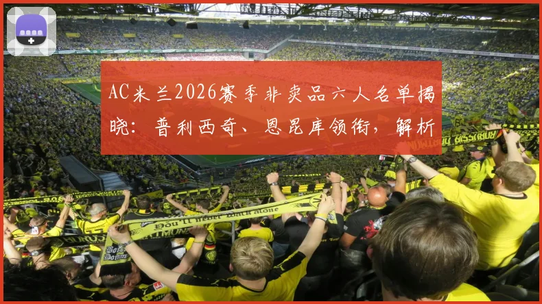 AC米兰2026赛季非卖品六人名单揭晓:普利西奇、恩昆库领衔,解析红黑军团核心框架