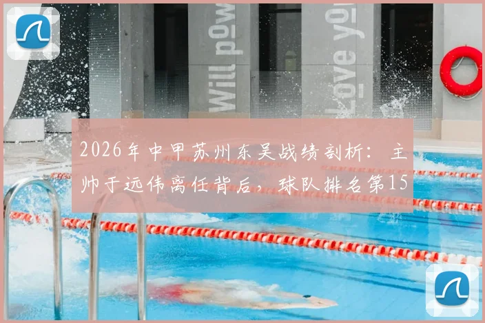 2026年中甲苏州东吴战绩剖析:主帅于远伟离任背后,球队排名第15的困境与未来新帅人选猜想