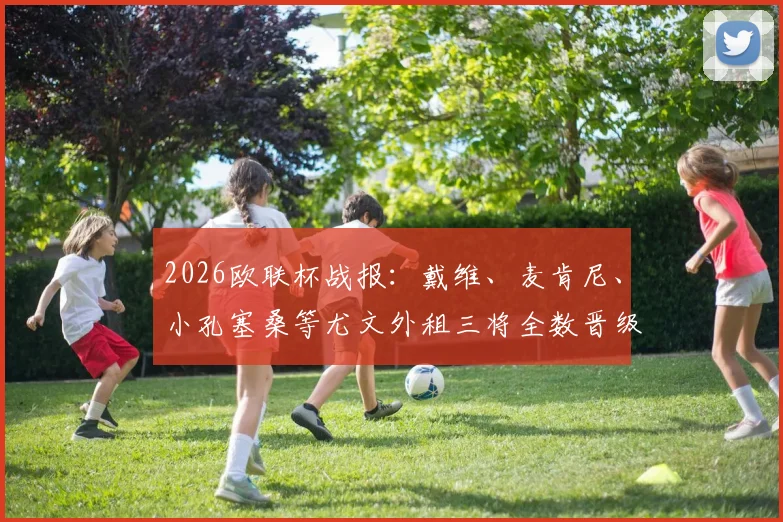 2026欧联杯战报:戴维、麦肯尼、小孔塞桑等尤文外租三将全数晋级,谁的表现更值回票价?