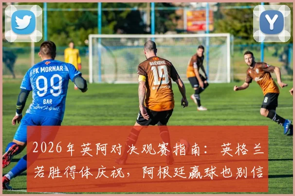 2026年英阿对决观赛指南：英格兰若胜得体庆祝，阿根廷赢球也别信阴谋论，驻阿办事处官方态度解读