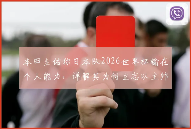 本田圭佑称日本队2026世界杯输在个人能力，详解其为何立志以主帅身份回归